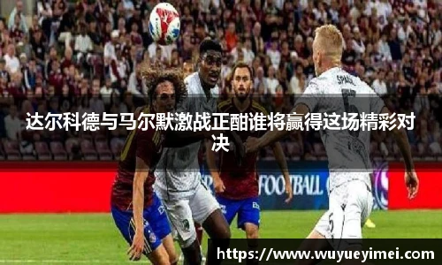 达尔科德与马尔默激战正酣谁将赢得这场精彩对决